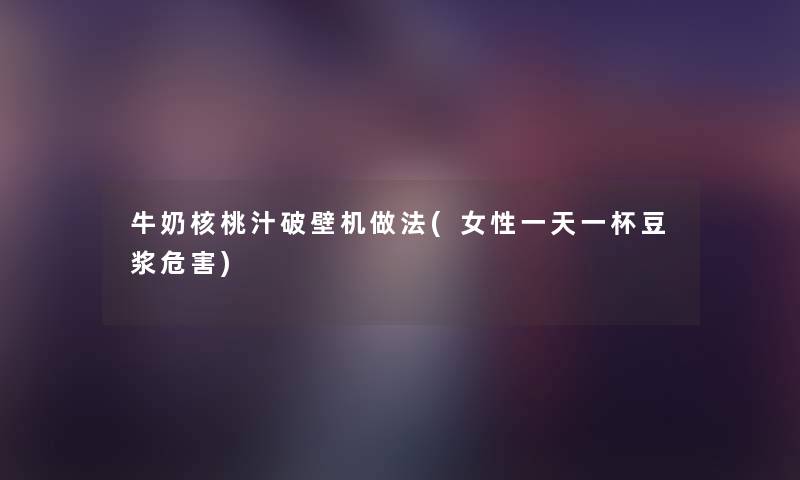 牛奶核桃汁破壁机做法(女性一天一杯豆浆危害) 牛奶核桃汁破壁机做法(女性一天一杯豆浆危害)