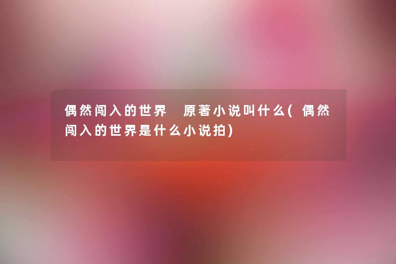 偶然闯入的世界 原著小说叫什么(偶然闯入的世界是什么小说拍) 偶然闯入的世界 原著小说叫什么(偶然闯入的世界是什么小说拍)