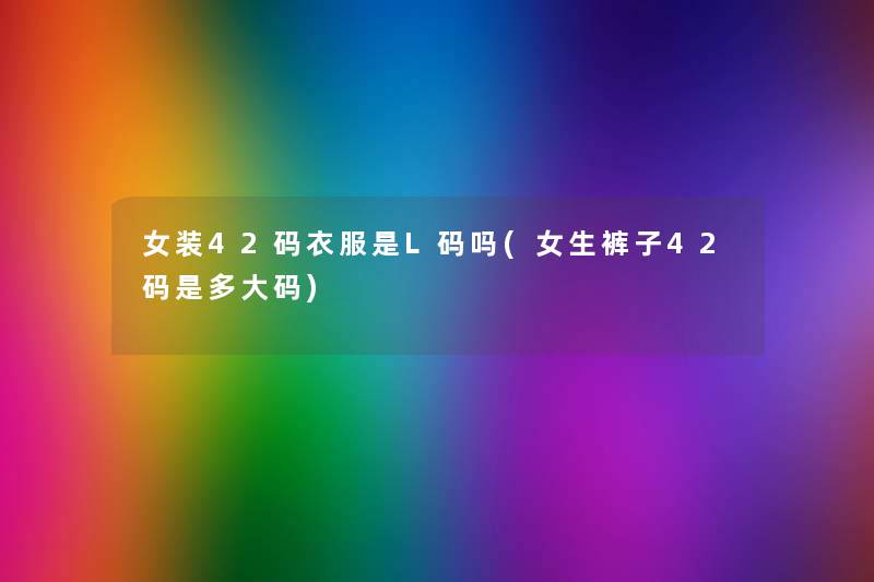 女装42码衣服是L码吗(女生裤子42码是多大码) 女装42码衣服是L码吗(女生裤子42码是多大码)