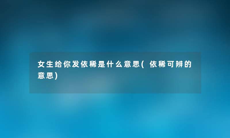 女生给你发依稀是什么意思(依稀可辨的意思) 女生给你发依稀是什么意思(依稀可辨的意思)