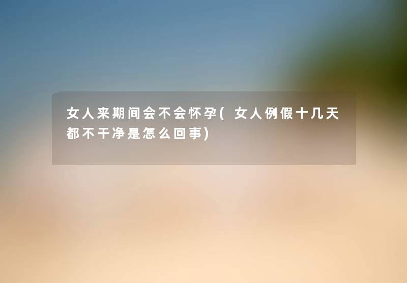 女人来期间会不会怀孕(女人例假十几天都不干净是怎么回事) 女人来期间会不会怀孕(女人例假十几天都不干净是怎么回事)