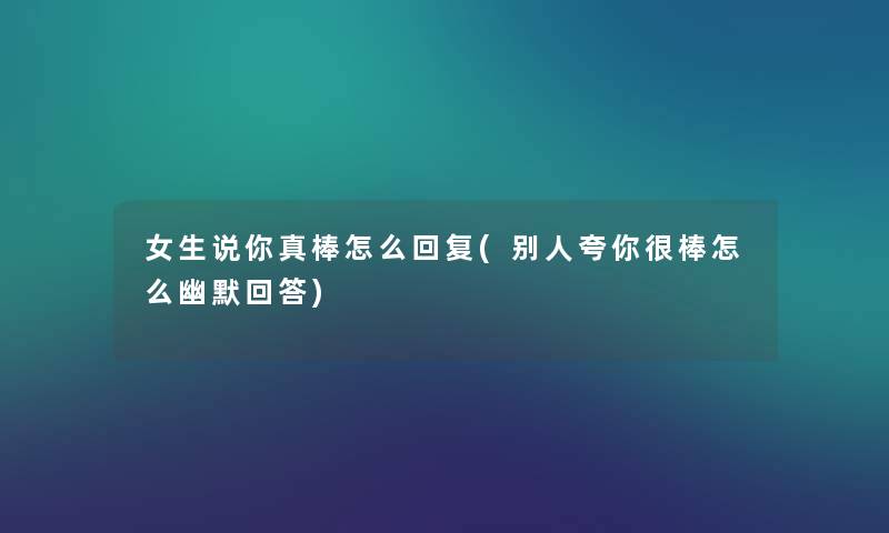 女生说你真棒怎么回复(别人夸你很棒怎么幽默回答) 女生说你真棒怎么回复(别人夸你很棒怎么幽默回答)