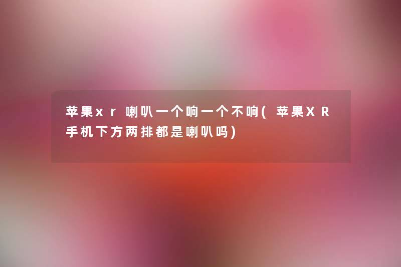苹果xr喇叭一个响一个不响(苹果XR手机下方两排都是喇叭吗) 苹果xr喇叭一个响一个不响(苹果XR手机下方两排都是喇叭吗)