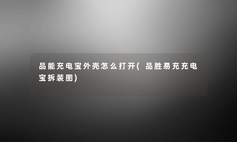 品能充电宝外壳怎么打开(品胜易充充电宝拆装图) 品能充电宝外壳怎么打开(品胜易充充电宝拆装图)