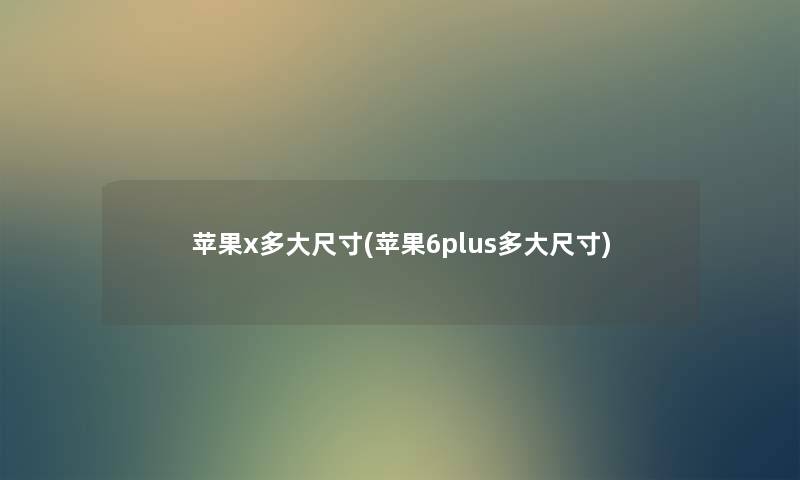 苹果x多大尺寸(苹果6plus多大尺寸) 苹果x多大尺寸(苹果6plus多大尺寸)
