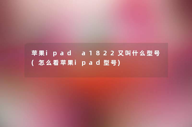 苹果ipad a1822又叫什么型号(怎么看苹果ipad型号) 苹果ipad a1822又叫什么型号(怎么看苹果ipad型号)