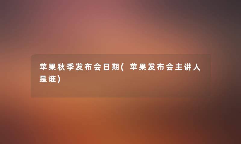 苹果秋季发布会日期(苹果发布会主讲人是谁) 苹果秋季发布会日期(苹果发布会主讲人是谁)