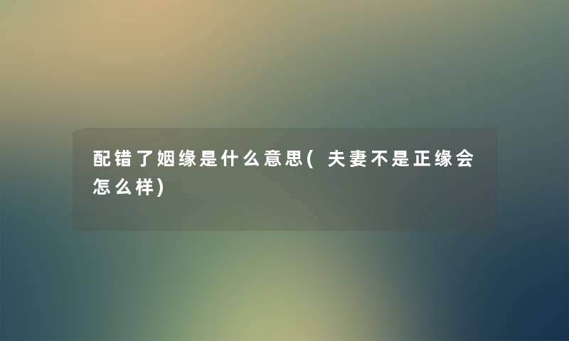 配错了姻缘是什么意思(夫妻不是正缘会怎么样) 配错了姻缘是什么意思(夫妻不是正缘会怎么样)