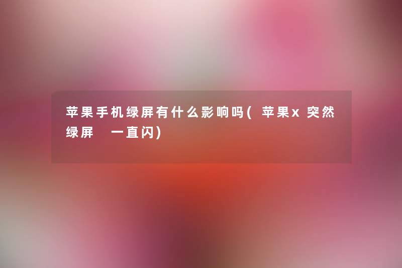 苹果手机绿屏有什么影响吗(苹果x突然绿屏 一直闪) 苹果手机绿屏有什么影响吗(苹果x突然绿屏 一直闪)
