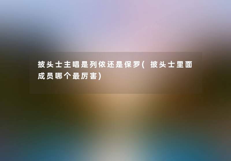 披头士主唱是列侬还是保罗(披头士里面成员哪个厉害) 披头士主唱是列侬还是保罗(披头士里面成员哪个厉害)