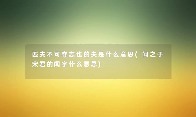 匹夫不可夺志也的夫是什么意思(闻之于宋君的闻字什么意思) 匹夫不可夺志也的夫是什么意思(闻之于宋君的闻字什么意思)