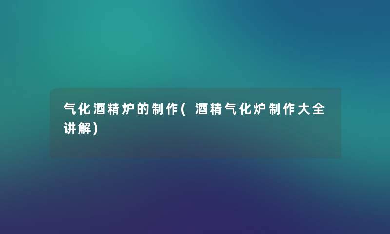 气化酒精炉的制作(酒精气化炉制作大全讲解) 气化酒精炉的制作(酒精气化炉制作大全讲解)