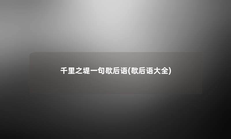 千里之堤一句歇后语(歇后语大全) 千里之堤一句歇后语(歇后语大全)