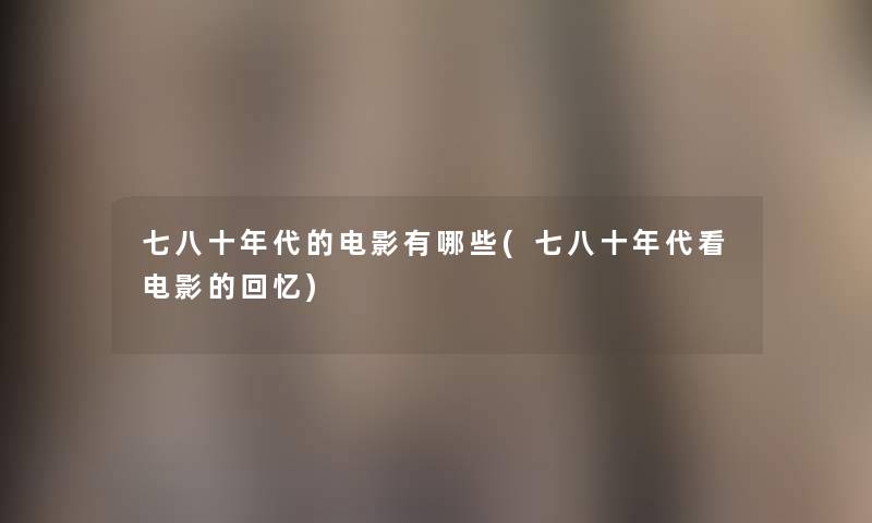 七八十年代的电影有哪些(七八十年代看电影的回忆) 七八十年代的电影有哪些(七八十年代看电影的回忆)