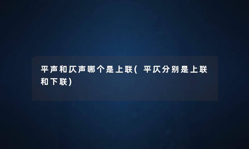 平声和仄声哪个是上联(平仄分别是上联和下联) 平声和仄声哪个是上联(平仄分别是上联和下联)