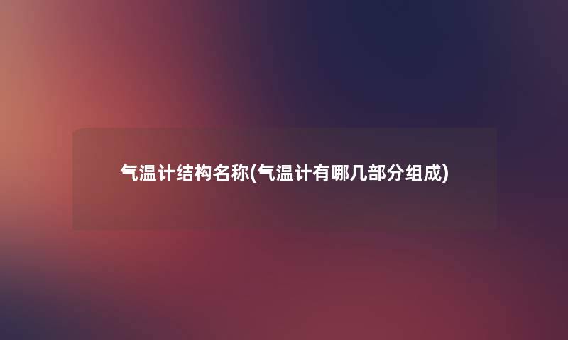 气温计结构名称(气温计有哪几部分组成) 气温计结构名称(气温计有哪几部分组成)