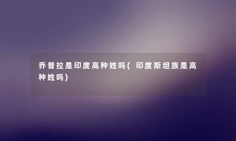 乔普拉是印度高种姓吗(印度斯坦族是高种姓吗) 乔普拉是印度高种姓吗(印度斯坦族是高种姓吗)