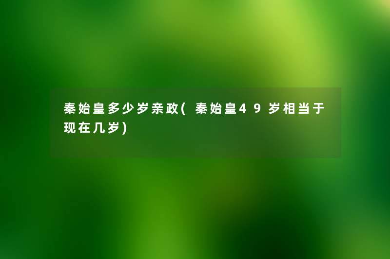 秦始皇多少岁亲政(秦始皇49岁相当于几岁)