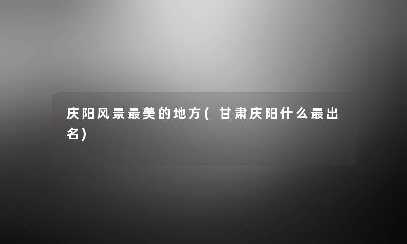 庆阳风景美的地方(甘肃庆阳什么出名)