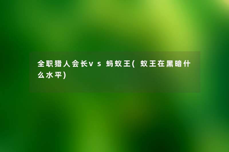 全职猎人会长vs蚂蚁王(蚁王在黑暗什么水平) 全职猎人会长vs蚂蚁王(蚁王在黑暗什么水平)