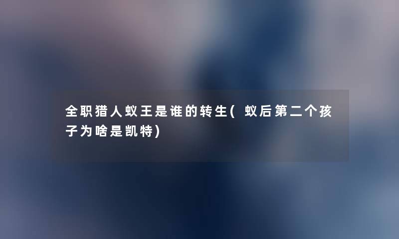 全职猎人蚁王是谁的转生(蚁后第二个孩子为啥是凯特) 全职猎人蚁王是谁的转生(蚁后第二个孩子为啥是凯特)