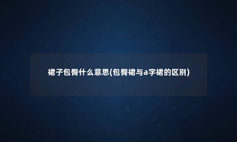 裙子包臀什么意思(包臀裙与a字裙的区别) 裙子包臀什么意思(包臀裙与a字裙的区别)