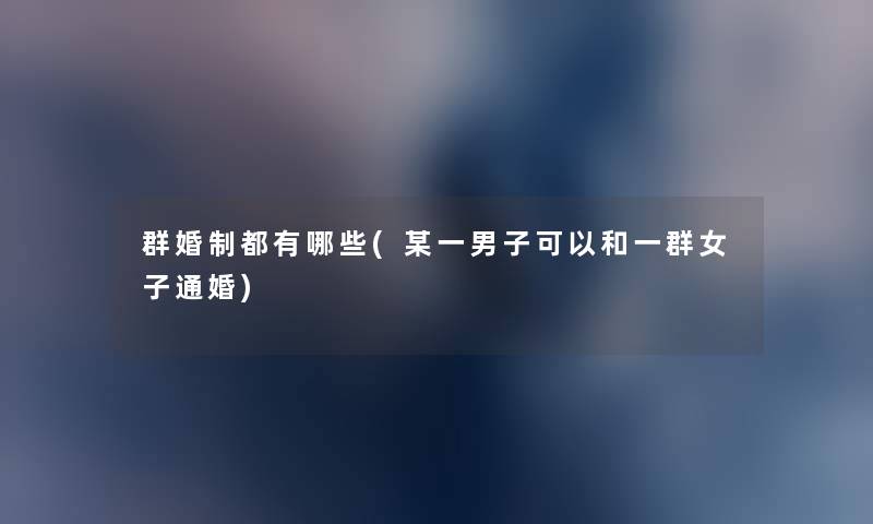 群婚制都有哪些(某一男子可以和一群女子通婚) 群婚制都有哪些(某一男子可以和一群女子通婚)