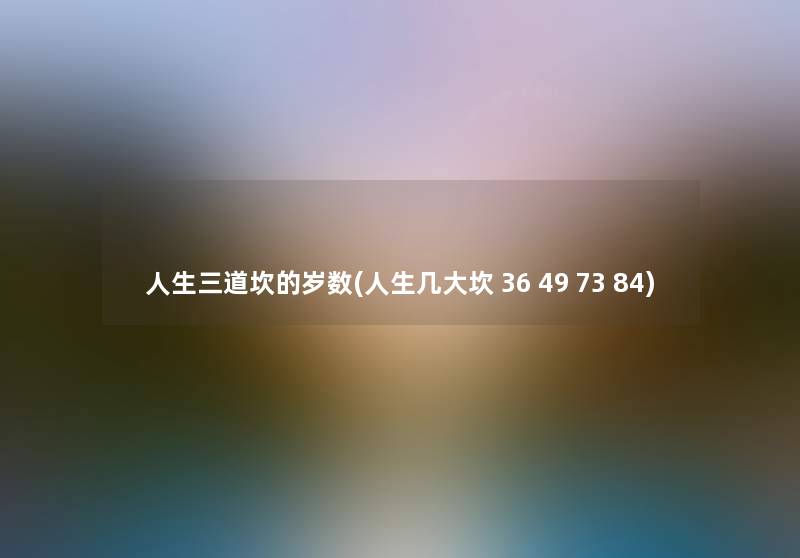 人生三道坎的岁数(人生几大坎 36 49 73 84) 人生三道坎的岁数(人生几大坎 36 49 73 84)