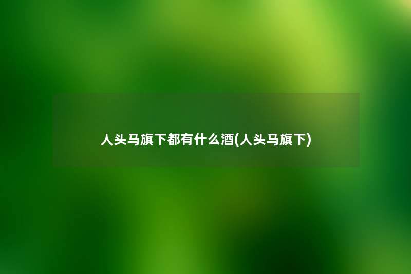人头马旗下都有什么酒(人头马旗下) 人头马旗下都有什么酒(人头马旗下)