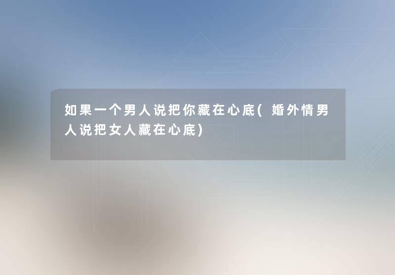 如果一个男人说把你藏在心底(婚外情男人说把女人藏在心底) 如果一个男人说把你藏在心底(婚外情男人说把女人藏在心底)