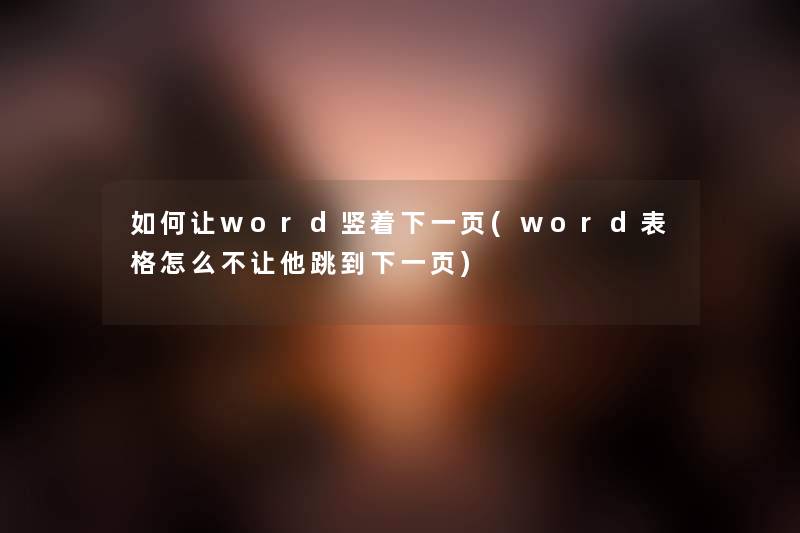 如何让word竖着下一页(word表格怎么不让他跳到下一页)