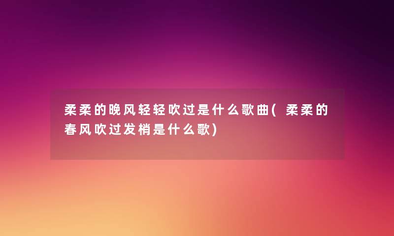 柔柔的晚风轻轻吹过是什么歌曲(柔柔的春风吹过发梢是什么歌) 柔柔的晚风轻轻吹过是什么歌曲(柔柔的春风吹过发梢是什么歌)