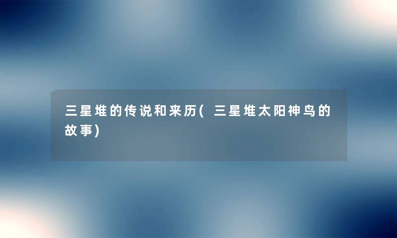 三星堆的传说和来历(三星堆太阳神鸟的故事)