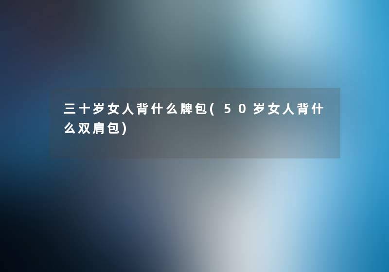 三十岁女人背什么牌包(50岁女人背什么双肩包) 三十岁女人背什么牌包(50岁女人背什么双肩包)