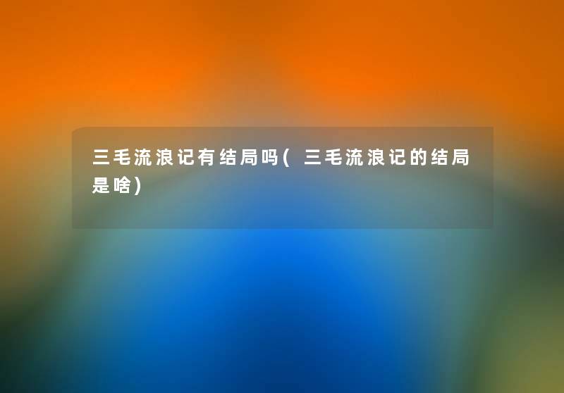 三毛流浪记有结局吗(三毛流浪记的结局是啥)