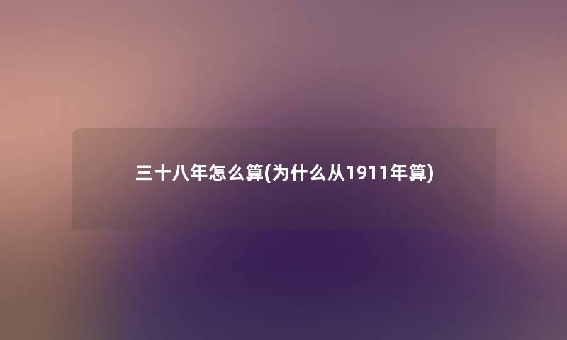 三十八年怎么算(为什么从1911年算) 三十八年怎么算(为什么从1911年算)