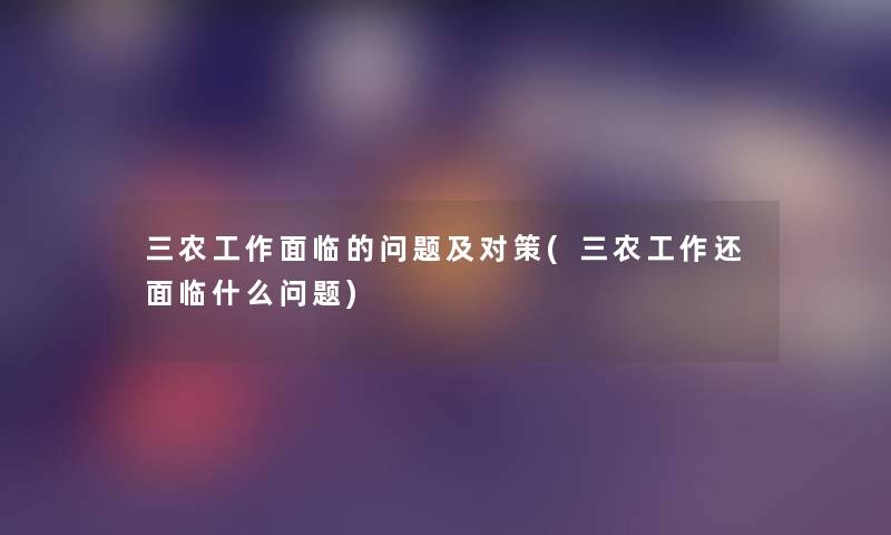 三农工作面临的问题及对策(三农工作还面临什么问题) 三农工作面临的问题及对策(三农工作还面临什么问题)
