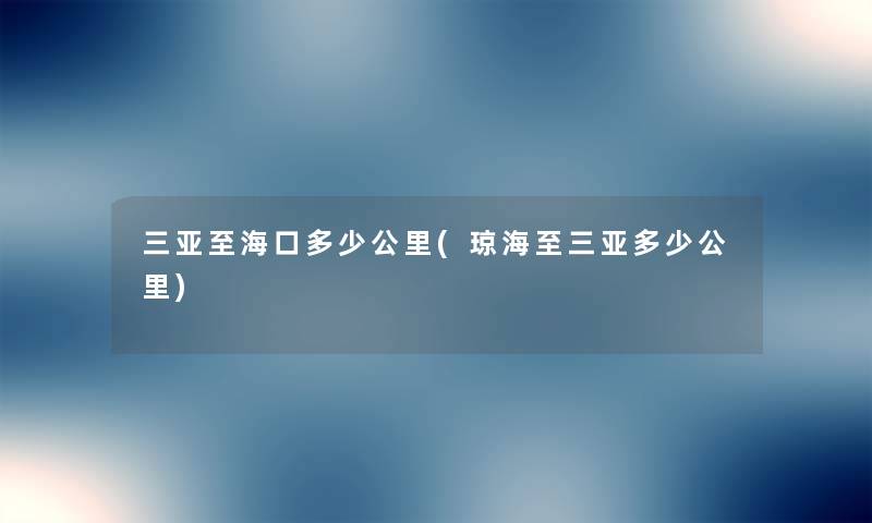 三亚至海口多少公里(琼海至三亚多少公里) 三亚至海口多少公里(琼海至三亚多少公里)