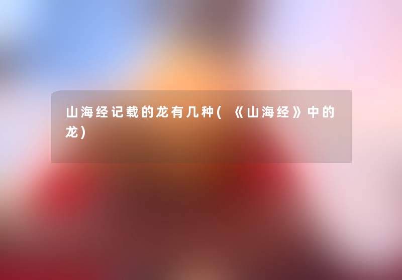山海经记载的龙有几种(《山海经》中的龙) 山海经记载的龙有几种(《山海经》中的龙)