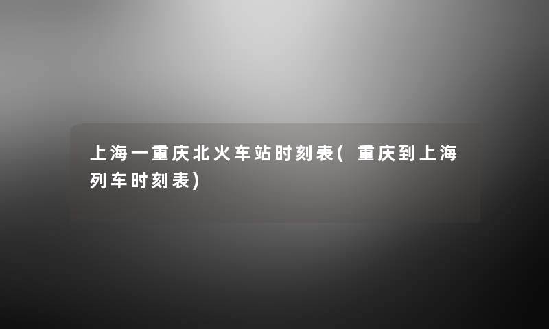 上海一重庆北火车站时刻表(重庆到上海列车时刻表) 上海一重庆北火车站时刻表(重庆到上海列车时刻表)