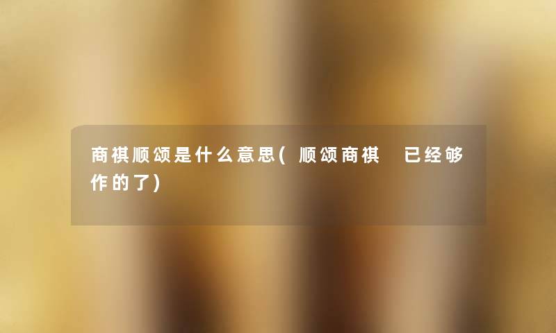 商祺顺颂是什么意思(顺颂商祺 已经够作的了) 商祺顺颂是什么意思(顺颂商祺 已经够作的了)
