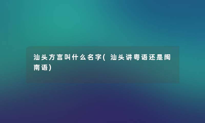 汕头方言叫什么名字(汕头讲粤语还是闽南语) 汕头方言叫什么名字(汕头讲粤语还是闽南语)