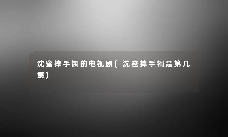 沈蜜摔手镯的电视剧(沈密摔手镯是第几集) 沈蜜摔手镯的电视剧(沈密摔手镯是第几集)
