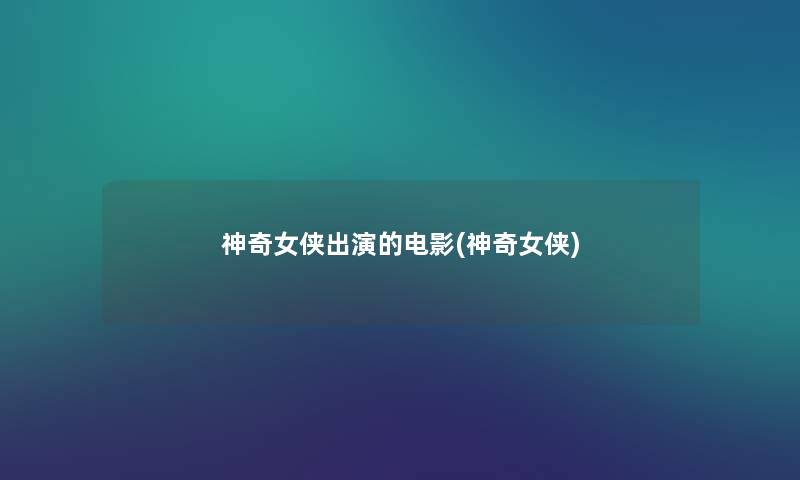 神奇女侠出演的电影(神奇女侠) 神奇女侠出演的电影(神奇女侠)