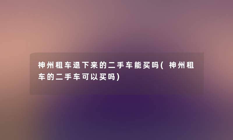 神州租车退下来的二手车能买吗(神州租车的二手车可以买吗) 神州租车退下来的二手车能买吗(神州租车的二手车可以买吗)