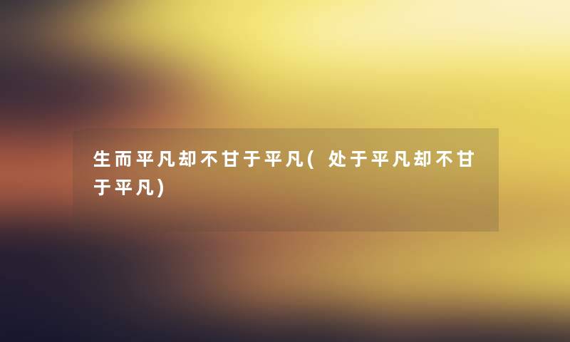 生而平凡却不甘于平凡(处于平凡却不甘于平凡) 生而平凡却不甘于平凡(处于平凡却不甘于平凡)