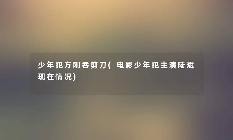 少年犯方刚吞剪刀(电影少年犯主演陆斌情况) 少年犯方刚吞剪刀(电影少年犯主演陆斌情况)