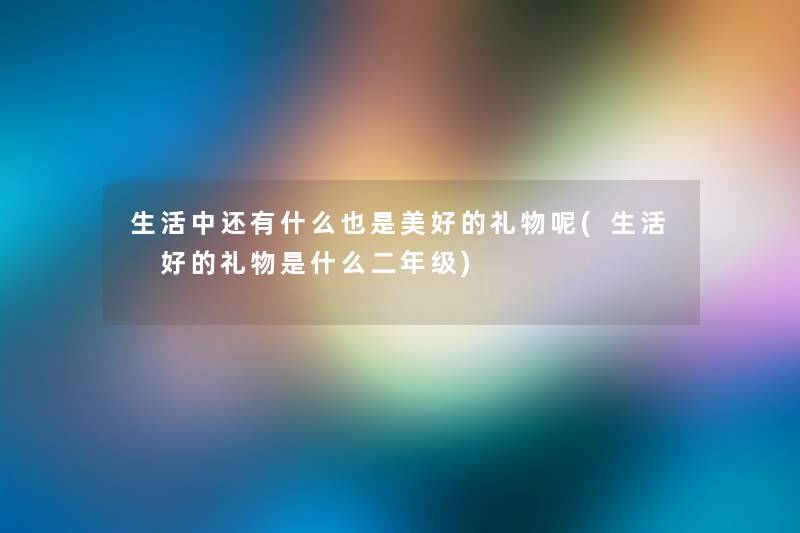 生活中还有什么也是美好的礼物呢(生活 好的礼物是什么二年级) 生活中还有什么也是美好的礼物呢(生活 好的礼物是什么二年级)