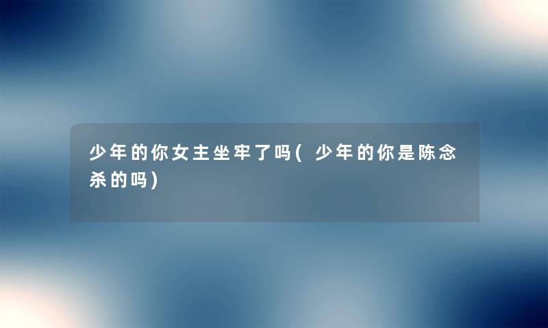 少年的你女主坐牢了吗(少年的你是陈念杀的吗)