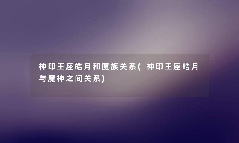 神印王座皓月和魔族关系(神印王座皓月与魔神之间关系) 神印王座皓月和魔族关系(神印王座皓月与魔神之间关系)